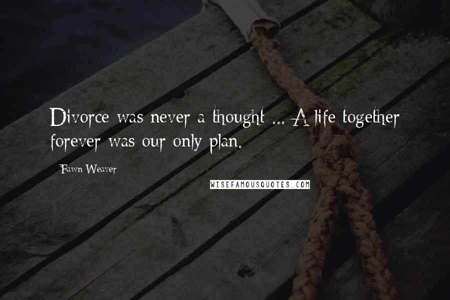 Fawn Weaver Quotes: Divorce was never a thought ... A life together forever was our only plan.