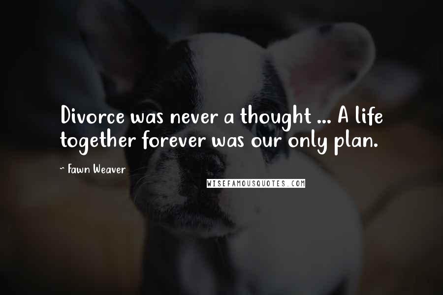 Fawn Weaver Quotes: Divorce was never a thought ... A life together forever was our only plan.