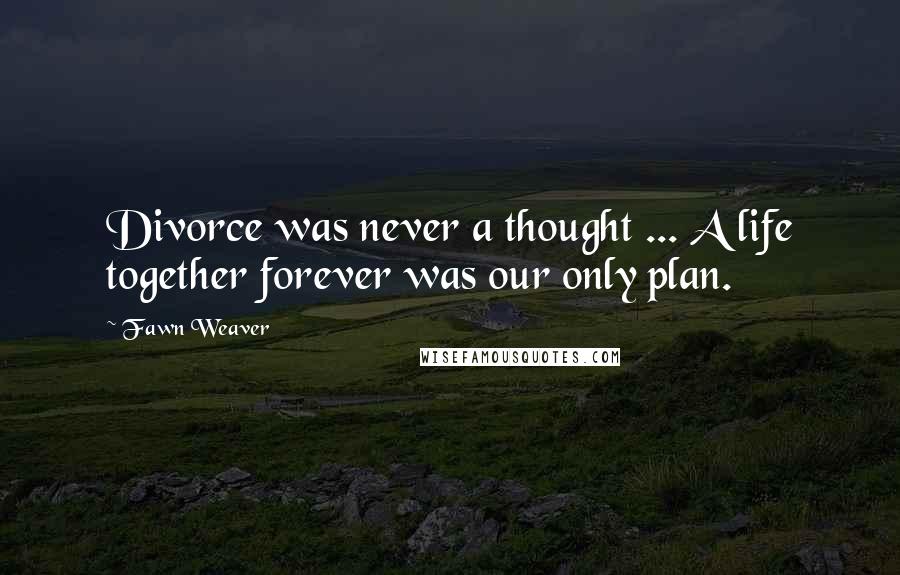 Fawn Weaver Quotes: Divorce was never a thought ... A life together forever was our only plan.