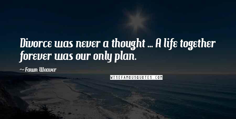 Fawn Weaver Quotes: Divorce was never a thought ... A life together forever was our only plan.