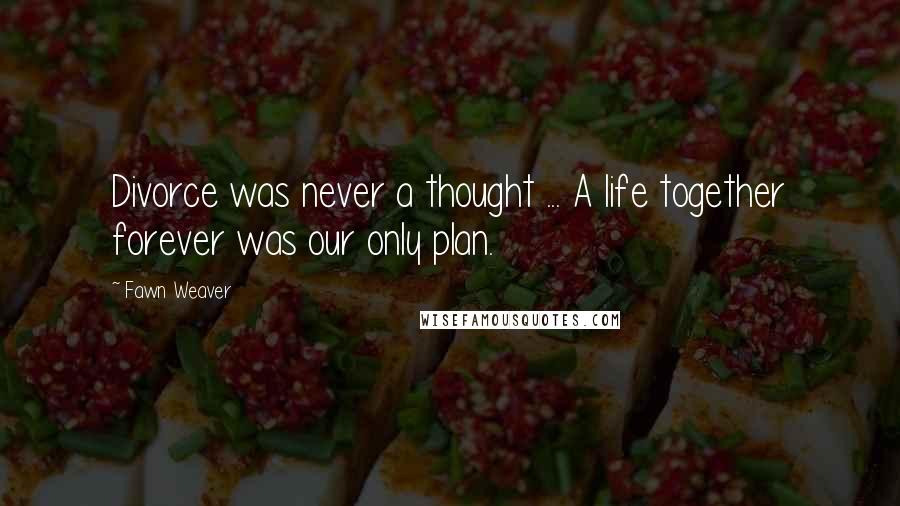 Fawn Weaver Quotes: Divorce was never a thought ... A life together forever was our only plan.