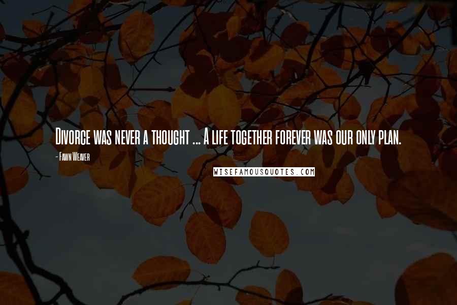 Fawn Weaver Quotes: Divorce was never a thought ... A life together forever was our only plan.