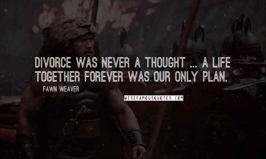 Fawn Weaver Quotes: Divorce was never a thought ... A life together forever was our only plan.