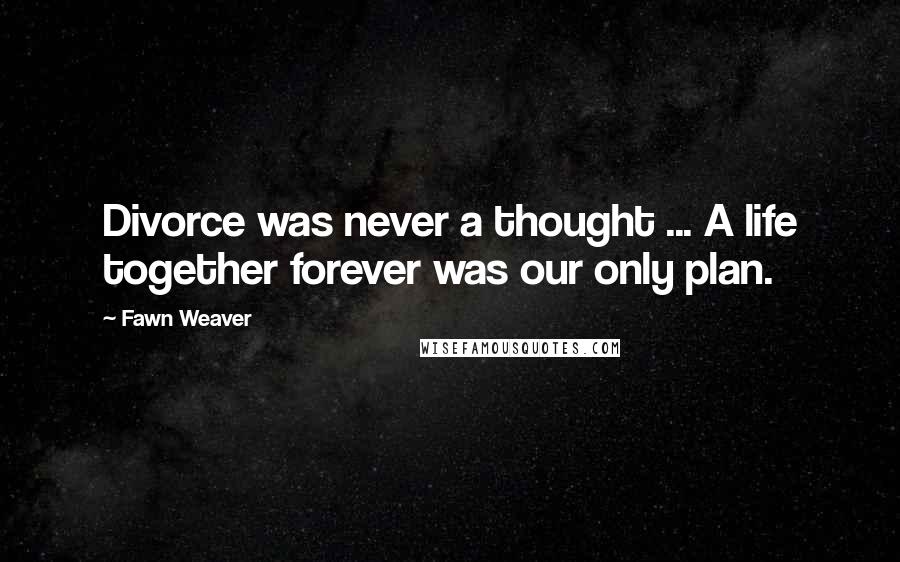 Fawn Weaver Quotes: Divorce was never a thought ... A life together forever was our only plan.