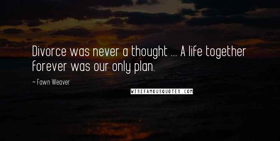 Fawn Weaver Quotes: Divorce was never a thought ... A life together forever was our only plan.