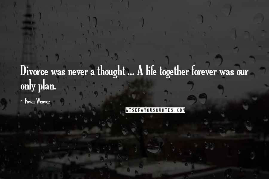 Fawn Weaver Quotes: Divorce was never a thought ... A life together forever was our only plan.