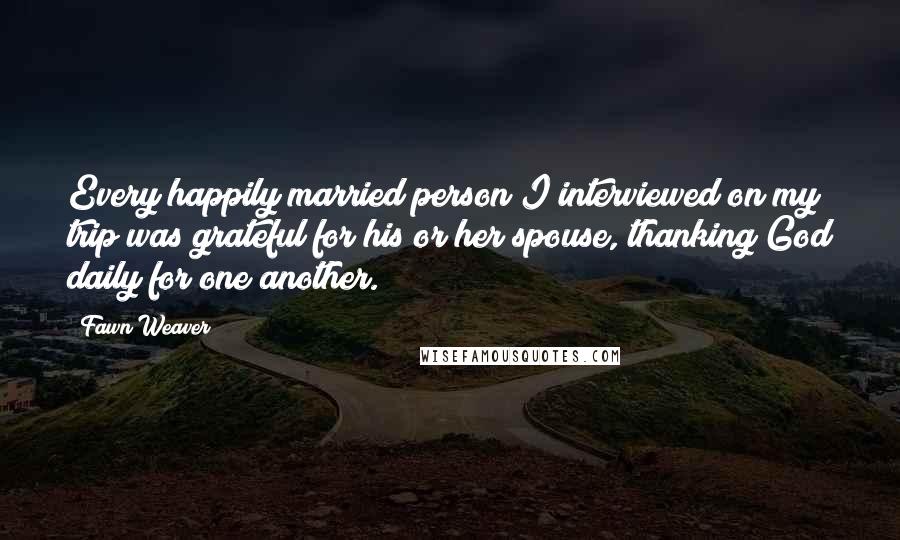 Fawn Weaver Quotes: Every happily married person I interviewed on my trip was grateful for his or her spouse, thanking God daily for one another.