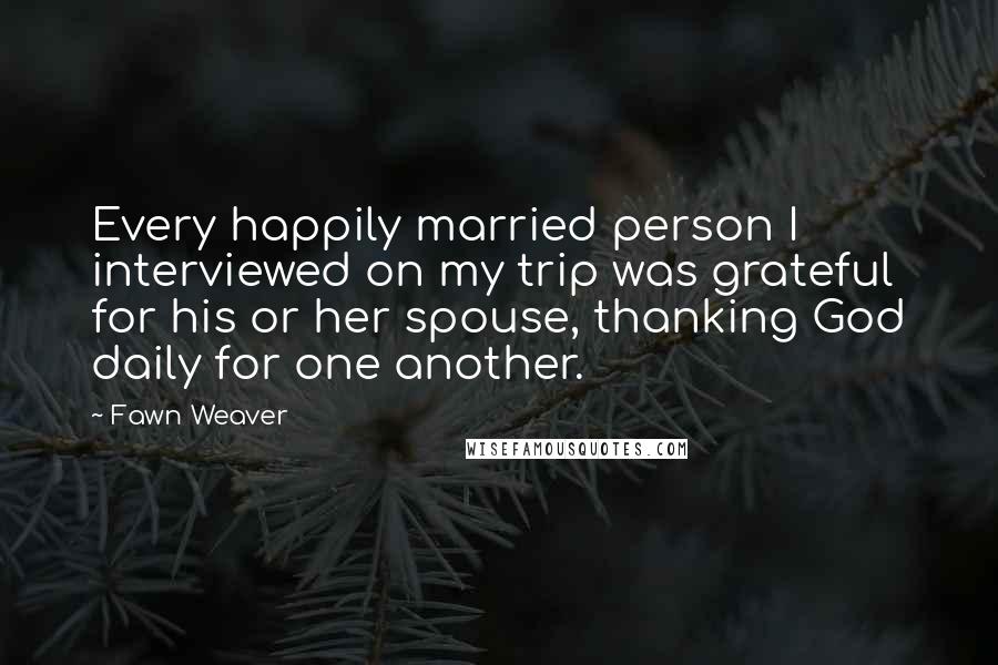 Fawn Weaver Quotes: Every happily married person I interviewed on my trip was grateful for his or her spouse, thanking God daily for one another.