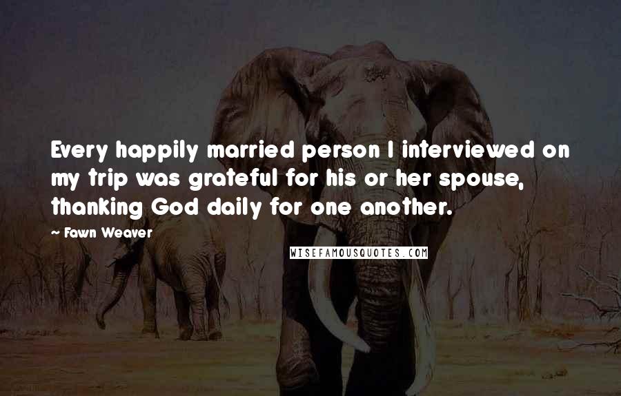 Fawn Weaver Quotes: Every happily married person I interviewed on my trip was grateful for his or her spouse, thanking God daily for one another.
