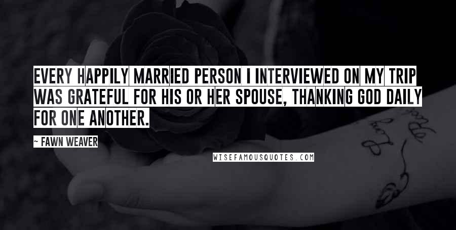 Fawn Weaver Quotes: Every happily married person I interviewed on my trip was grateful for his or her spouse, thanking God daily for one another.