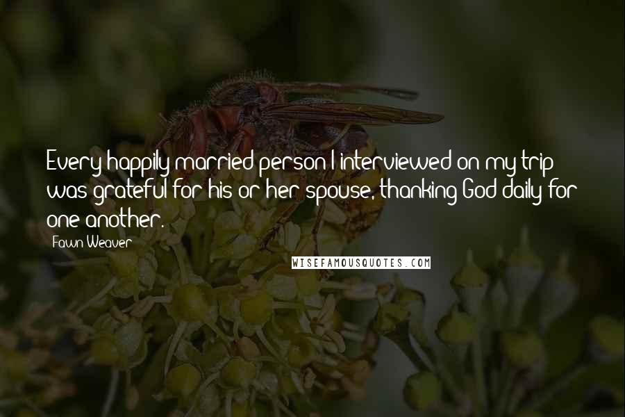 Fawn Weaver Quotes: Every happily married person I interviewed on my trip was grateful for his or her spouse, thanking God daily for one another.