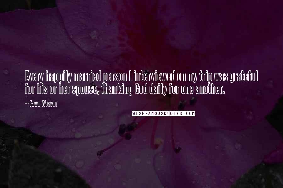 Fawn Weaver Quotes: Every happily married person I interviewed on my trip was grateful for his or her spouse, thanking God daily for one another.