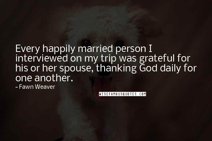 Fawn Weaver Quotes: Every happily married person I interviewed on my trip was grateful for his or her spouse, thanking God daily for one another.