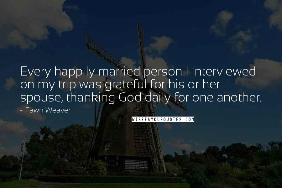 Fawn Weaver Quotes: Every happily married person I interviewed on my trip was grateful for his or her spouse, thanking God daily for one another.