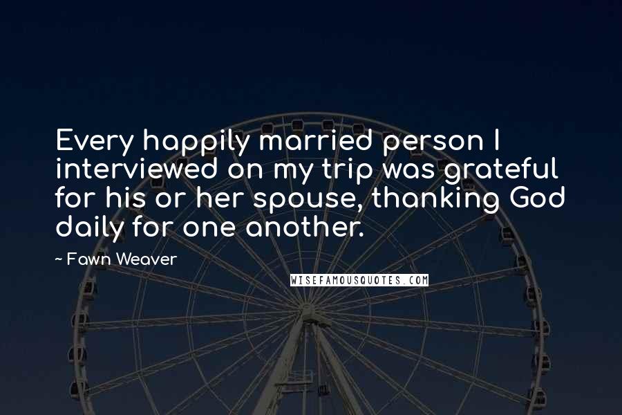 Fawn Weaver Quotes: Every happily married person I interviewed on my trip was grateful for his or her spouse, thanking God daily for one another.