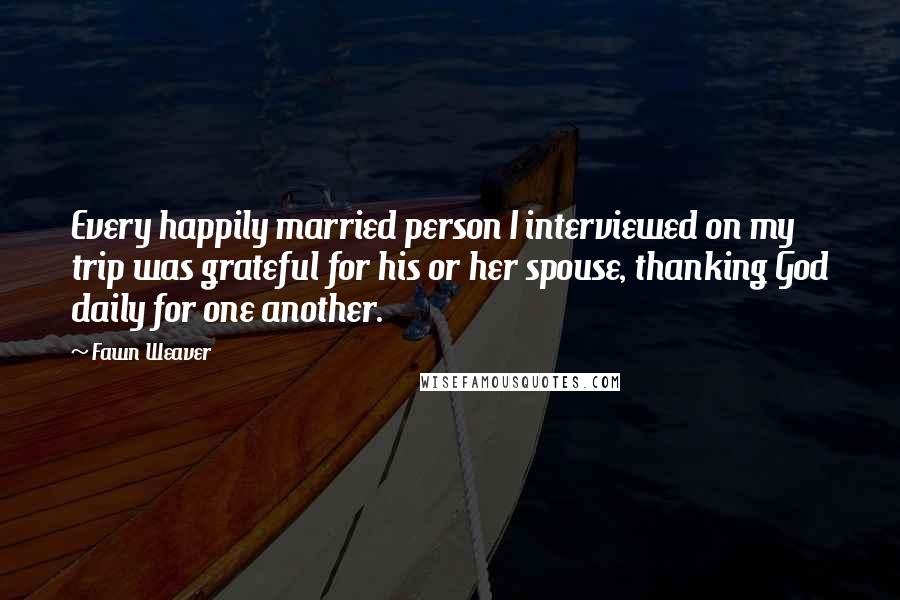 Fawn Weaver Quotes: Every happily married person I interviewed on my trip was grateful for his or her spouse, thanking God daily for one another.