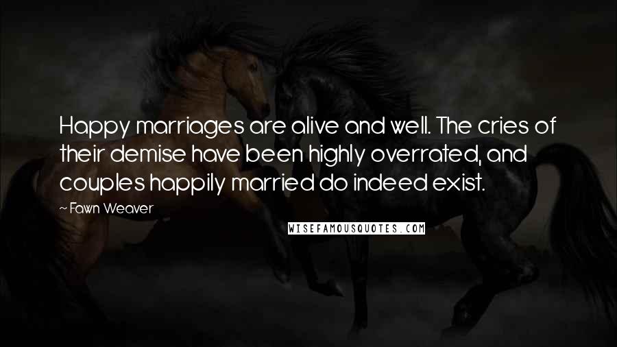 Fawn Weaver Quotes: Happy marriages are alive and well. The cries of their demise have been highly overrated, and couples happily married do indeed exist.