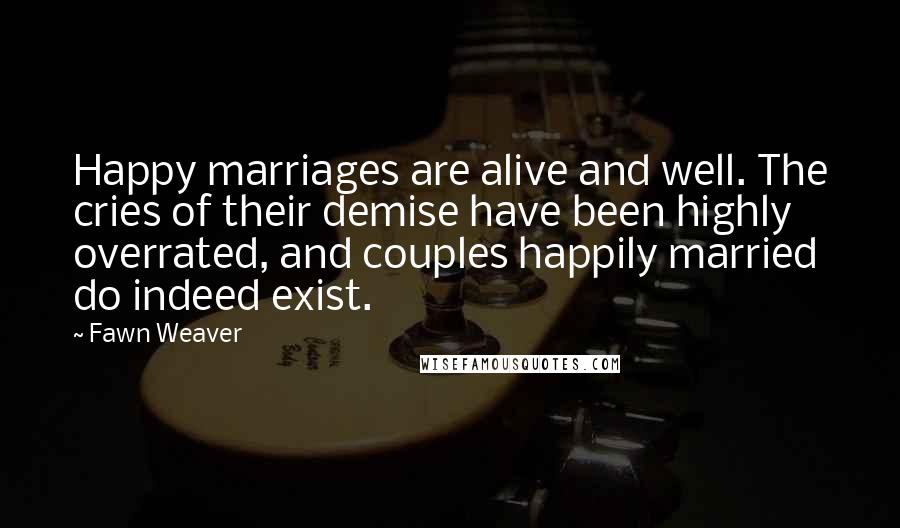 Fawn Weaver Quotes: Happy marriages are alive and well. The cries of their demise have been highly overrated, and couples happily married do indeed exist.