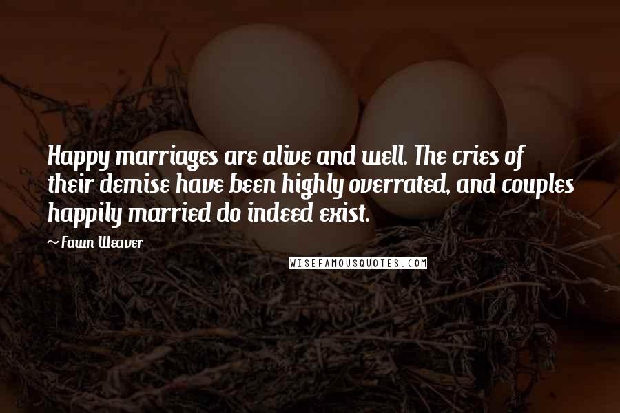 Fawn Weaver Quotes: Happy marriages are alive and well. The cries of their demise have been highly overrated, and couples happily married do indeed exist.