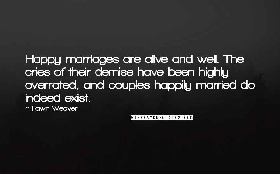 Fawn Weaver Quotes: Happy marriages are alive and well. The cries of their demise have been highly overrated, and couples happily married do indeed exist.