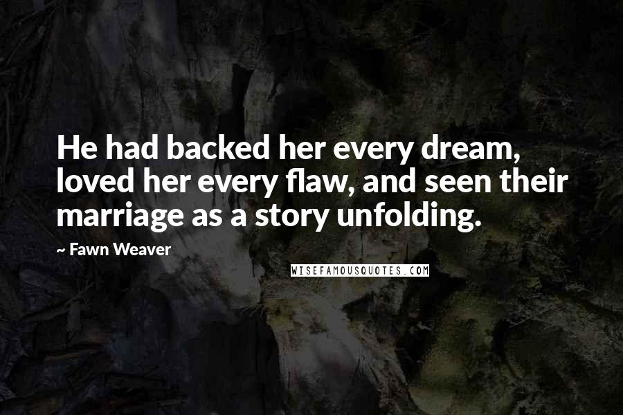 Fawn Weaver Quotes: He had backed her every dream, loved her every flaw, and seen their marriage as a story unfolding.