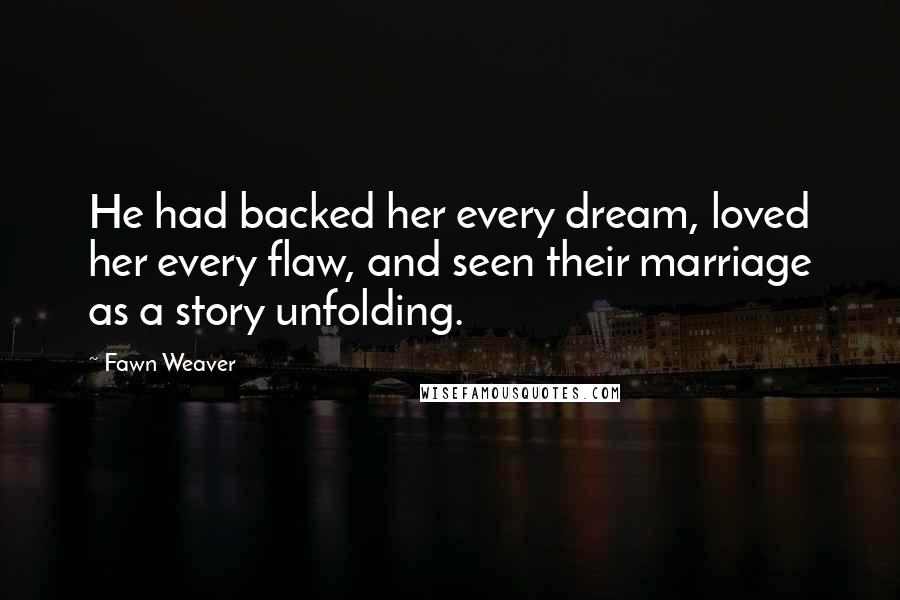 Fawn Weaver Quotes: He had backed her every dream, loved her every flaw, and seen their marriage as a story unfolding.