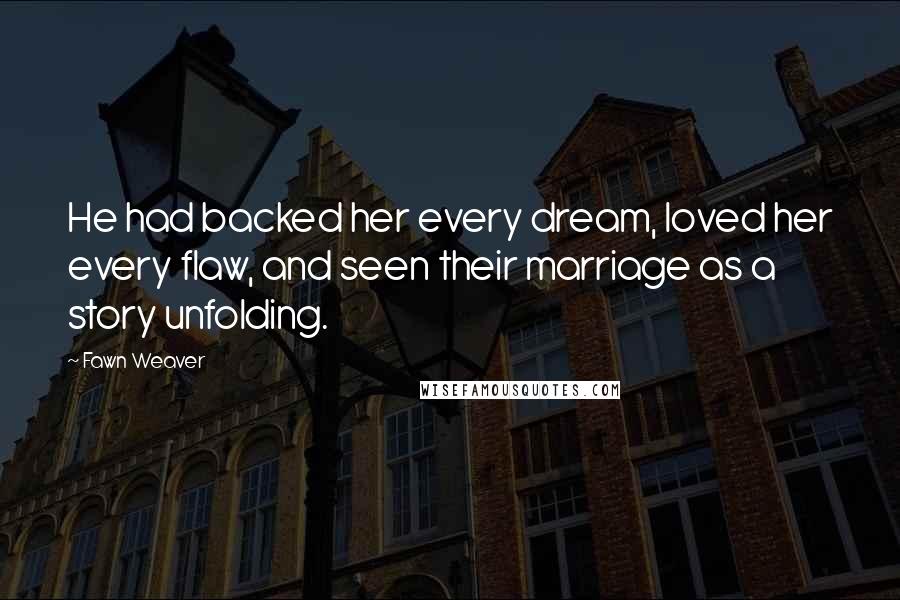 Fawn Weaver Quotes: He had backed her every dream, loved her every flaw, and seen their marriage as a story unfolding.