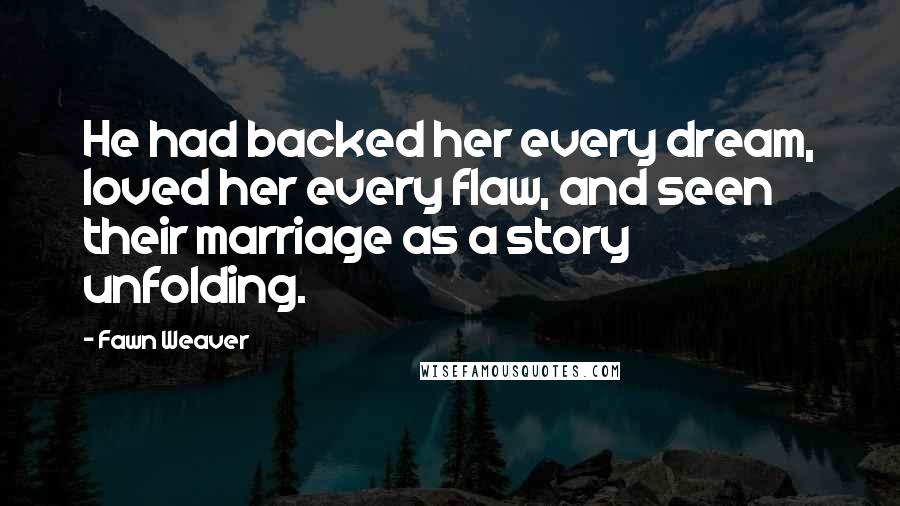 Fawn Weaver Quotes: He had backed her every dream, loved her every flaw, and seen their marriage as a story unfolding.