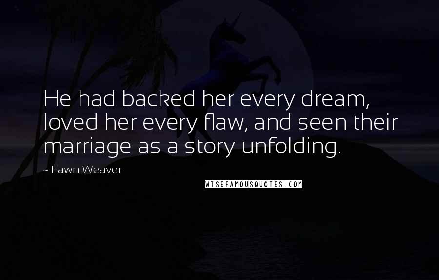 Fawn Weaver Quotes: He had backed her every dream, loved her every flaw, and seen their marriage as a story unfolding.