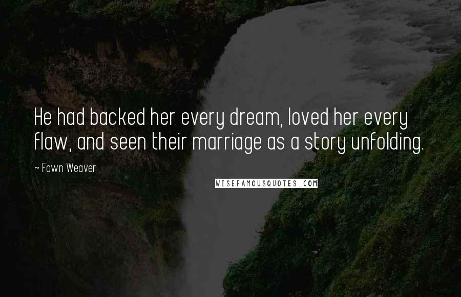 Fawn Weaver Quotes: He had backed her every dream, loved her every flaw, and seen their marriage as a story unfolding.