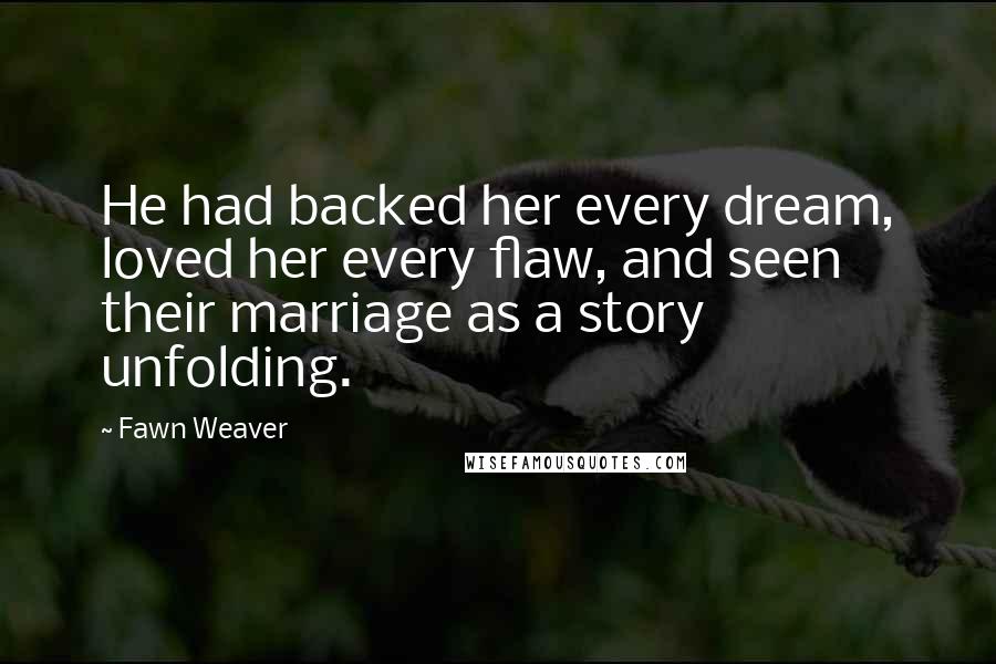 Fawn Weaver Quotes: He had backed her every dream, loved her every flaw, and seen their marriage as a story unfolding.