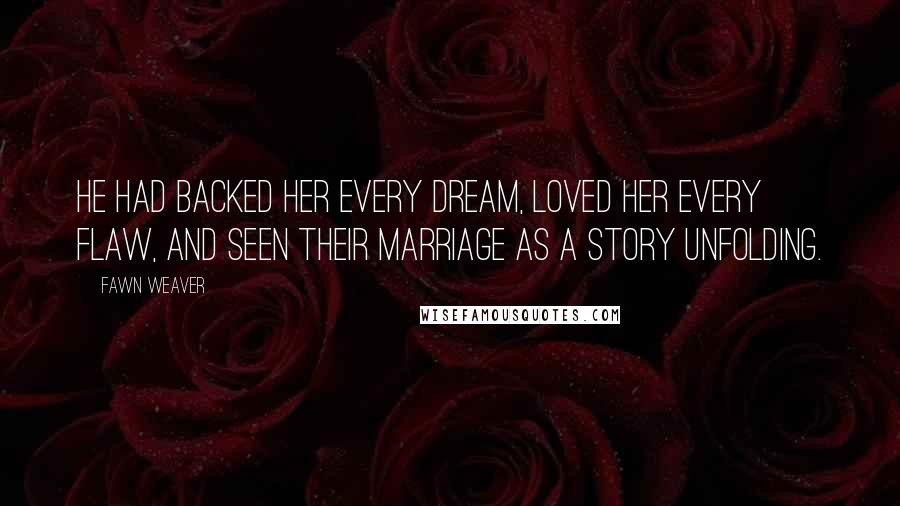 Fawn Weaver Quotes: He had backed her every dream, loved her every flaw, and seen their marriage as a story unfolding.