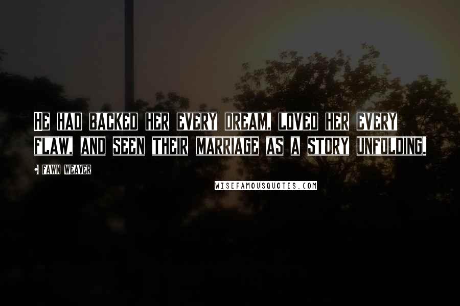 Fawn Weaver Quotes: He had backed her every dream, loved her every flaw, and seen their marriage as a story unfolding.