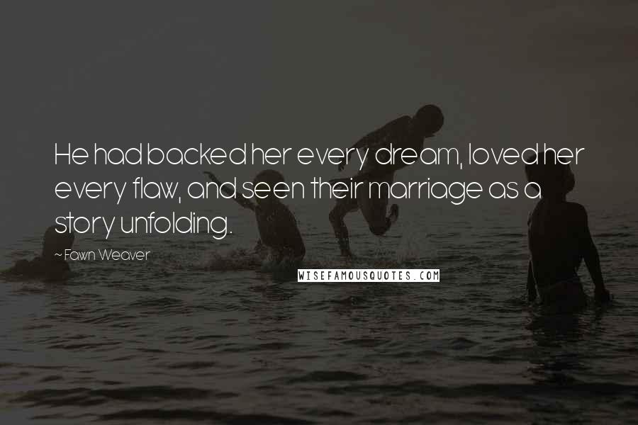 Fawn Weaver Quotes: He had backed her every dream, loved her every flaw, and seen their marriage as a story unfolding.