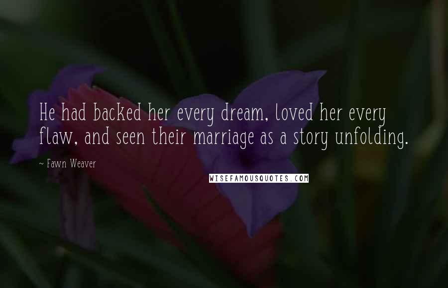 Fawn Weaver Quotes: He had backed her every dream, loved her every flaw, and seen their marriage as a story unfolding.