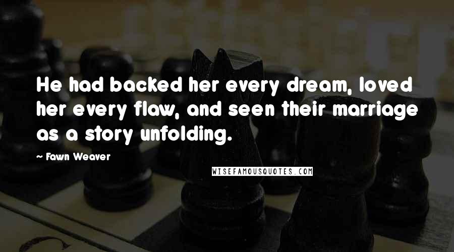 Fawn Weaver Quotes: He had backed her every dream, loved her every flaw, and seen their marriage as a story unfolding.