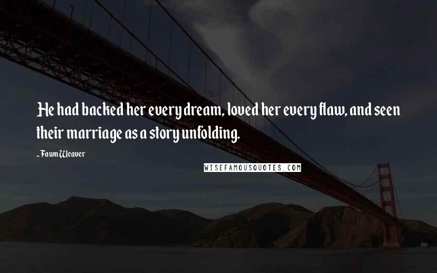 Fawn Weaver Quotes: He had backed her every dream, loved her every flaw, and seen their marriage as a story unfolding.