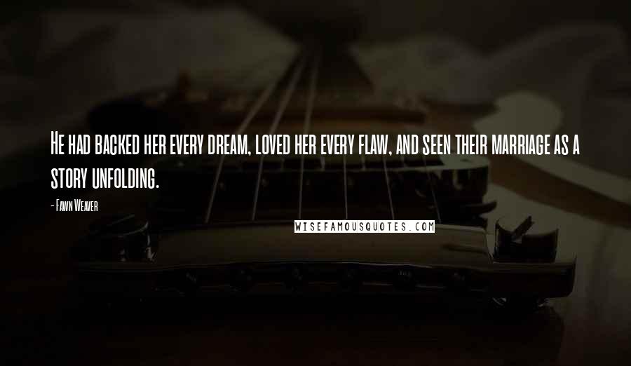 Fawn Weaver Quotes: He had backed her every dream, loved her every flaw, and seen their marriage as a story unfolding.