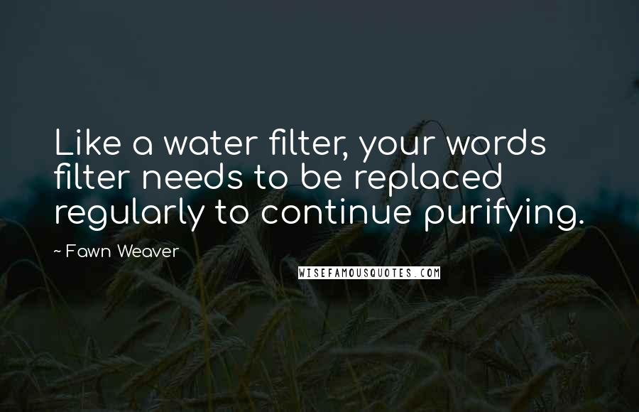 Fawn Weaver Quotes: Like a water filter, your words filter needs to be replaced regularly to continue purifying.