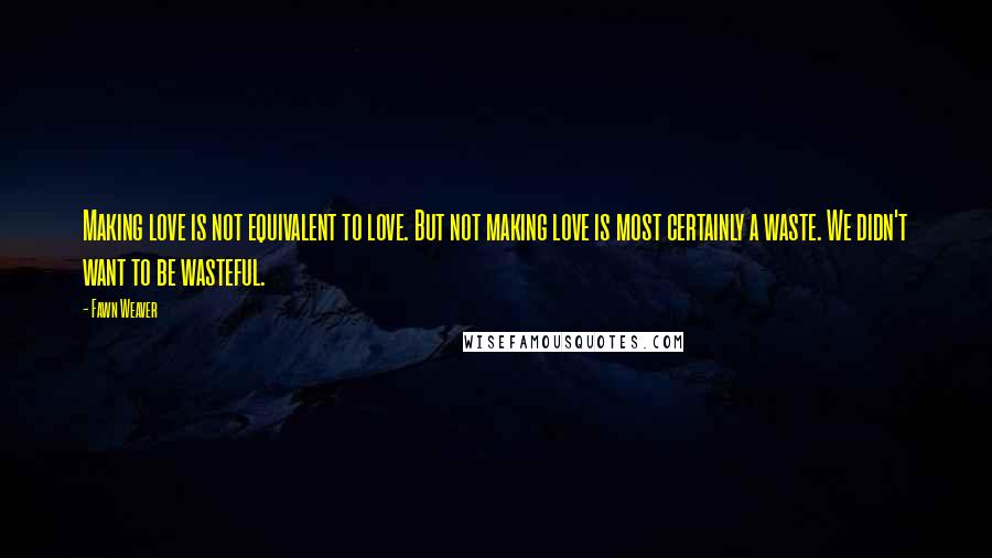 Fawn Weaver Quotes: Making love is not equivalent to love. But not making love is most certainly a waste. We didn't want to be wasteful.