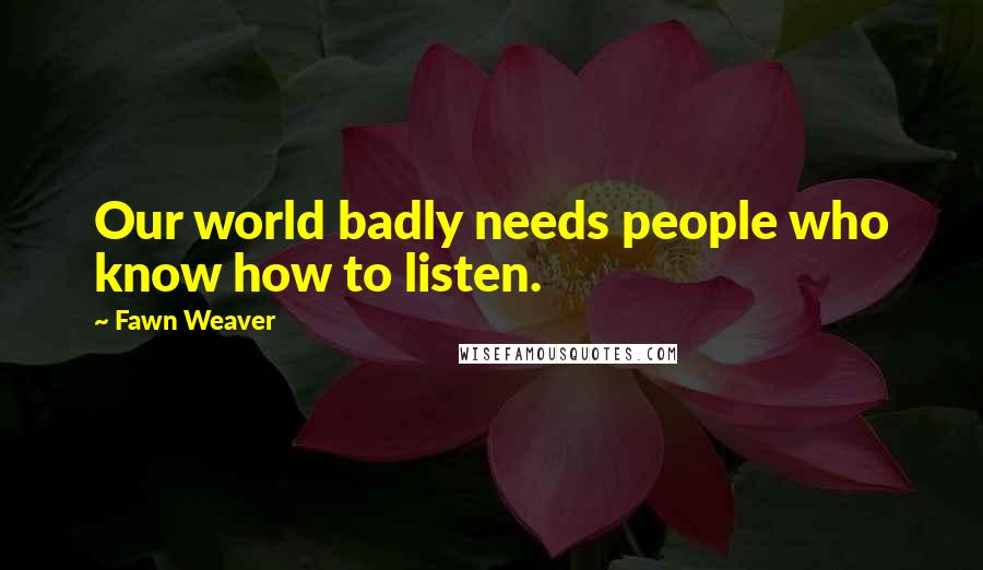 Fawn Weaver Quotes: Our world badly needs people who know how to listen.