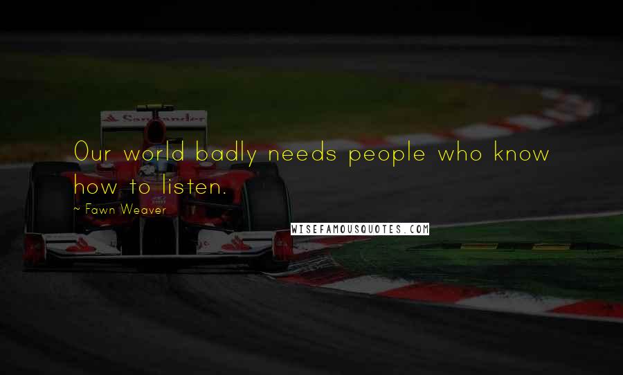 Fawn Weaver Quotes: Our world badly needs people who know how to listen.