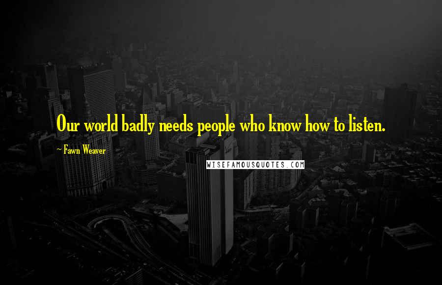 Fawn Weaver Quotes: Our world badly needs people who know how to listen.