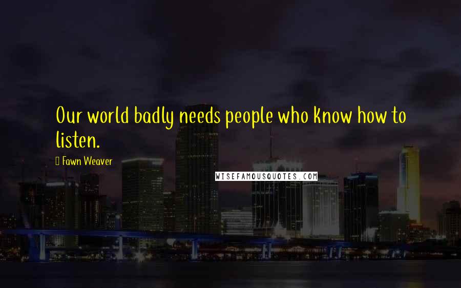 Fawn Weaver Quotes: Our world badly needs people who know how to listen.