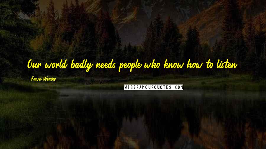 Fawn Weaver Quotes: Our world badly needs people who know how to listen.