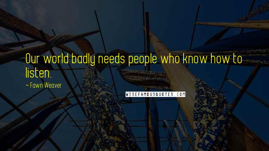 Fawn Weaver Quotes: Our world badly needs people who know how to listen.