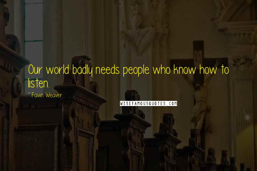 Fawn Weaver Quotes: Our world badly needs people who know how to listen.