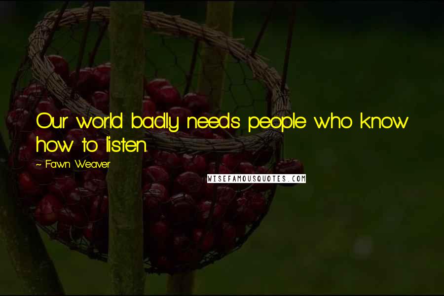 Fawn Weaver Quotes: Our world badly needs people who know how to listen.