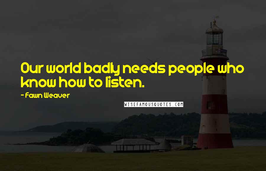 Fawn Weaver Quotes: Our world badly needs people who know how to listen.