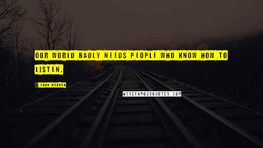 Fawn Weaver Quotes: Our world badly needs people who know how to listen.